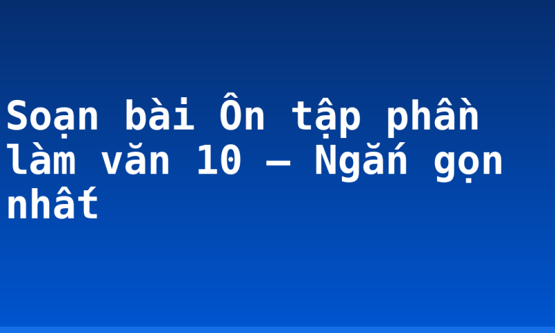 Soạn bài Ôn tập phần làm văn 10 – Ngắn gọn nhất