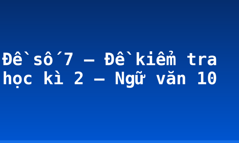 Đề số 7 – Đề kiểm tra học kì 2 – Ngữ văn 10