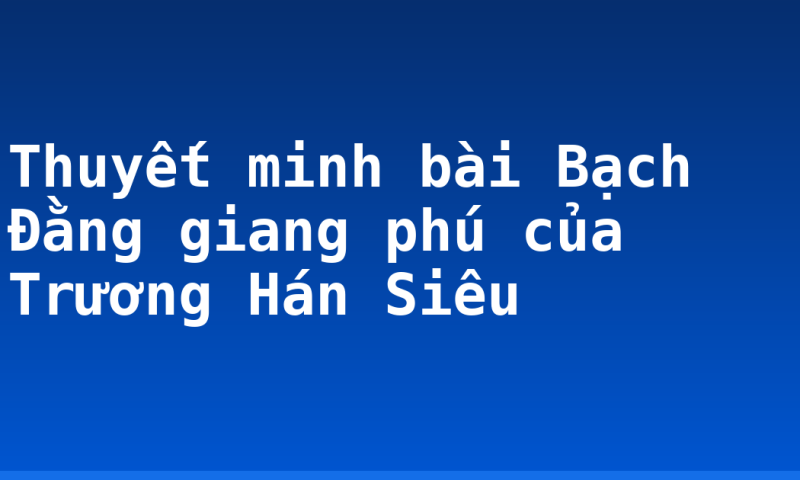 Thuyết minh bài Bạch Đằng giang phú của Trương Hán Siêu