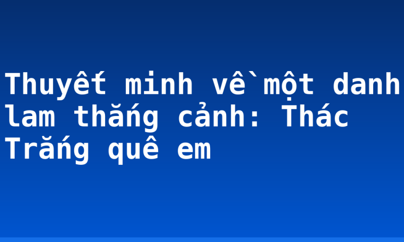 Thuyết minh về một danh lam thắng cảnh: Thác Trắng quê em