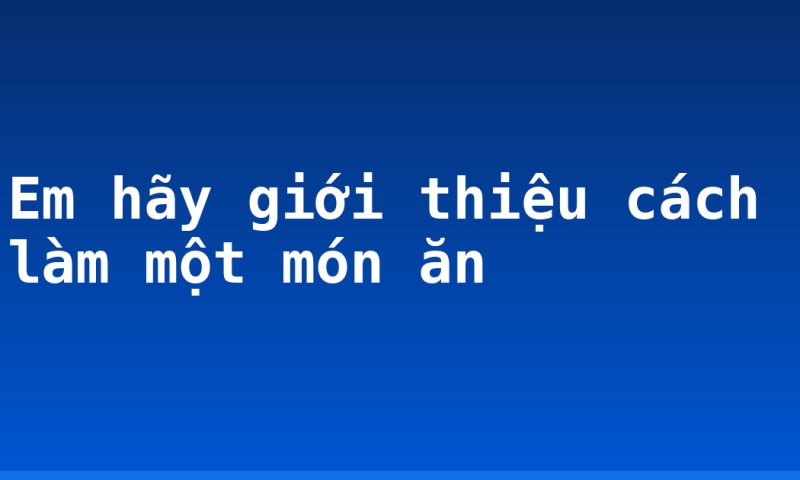 Em hãy giới thiệu cách làm một món ăn