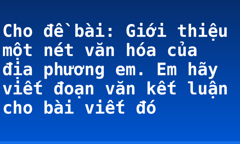 Cho đề bài: Giới thiệu một nét văn hóa của địa phương em. Em hãy viết đoạn văn kết luận cho bài viết đó