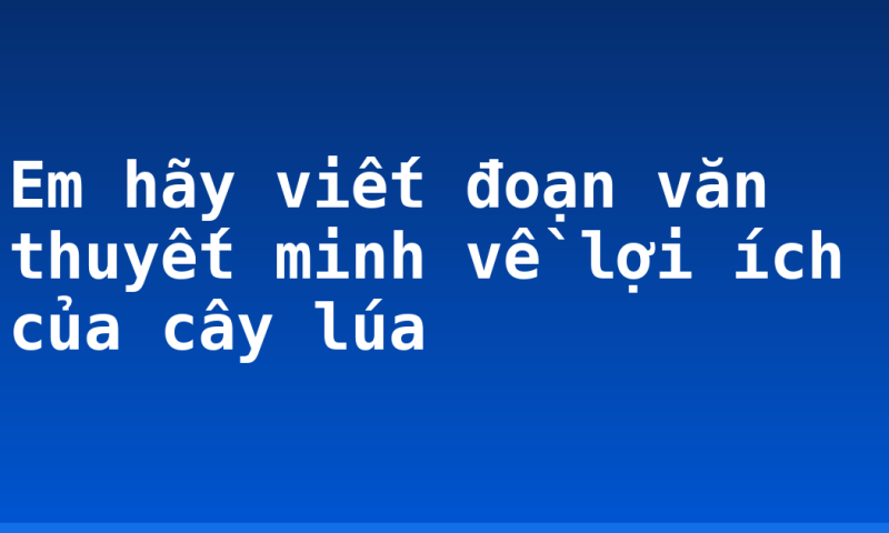 Em hãy viết đoạn văn thuyết minh về lợi ích của cây lúa
