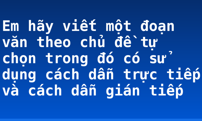 Em hãy viết một đoạn văn theo chủ đề tự chọn trong đó có sử dụng cách dẫn trực tiếp và cách dẫn gián tiếp