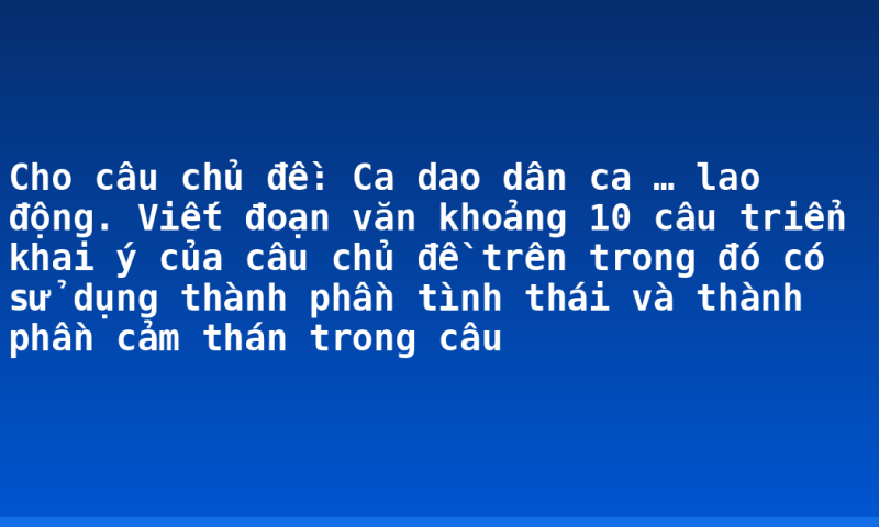 Cho câu chủ đề: Ca dao dân ca … lao động. Viết đoạn văn khoảng 10 câu triển khai ý của câu chủ đề trên trong đó có sử dụng thành phần tình thái và thành phần cảm thán trong câu
