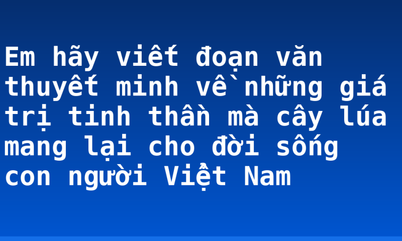 Em hãy viết đoạn văn thuyết minh về những giá trị tinh thần mà cây lúa mang lại cho đời sống con người Vỉệt Nam