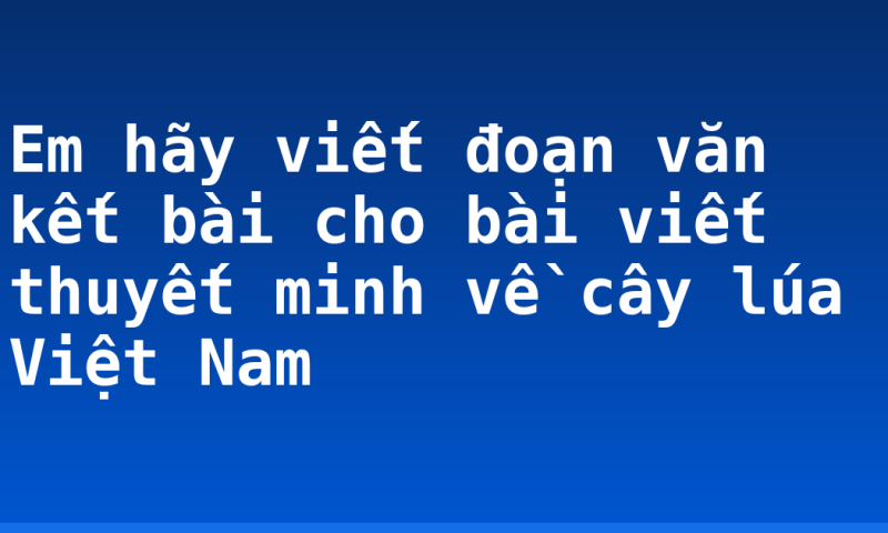 Em hãy viết đoạn văn kết bài cho bài viết thuyết minh về cây lúa Việt Nam