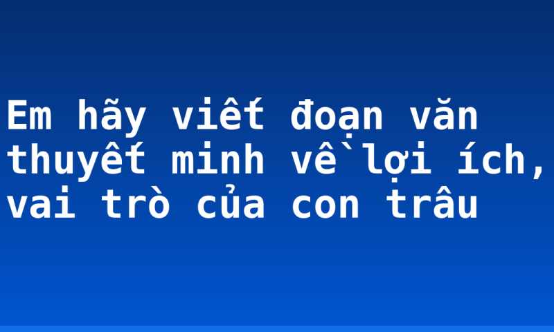 Em hãy viết đoạn văn thuyết minh về lợi ích, vai trò của con trâu