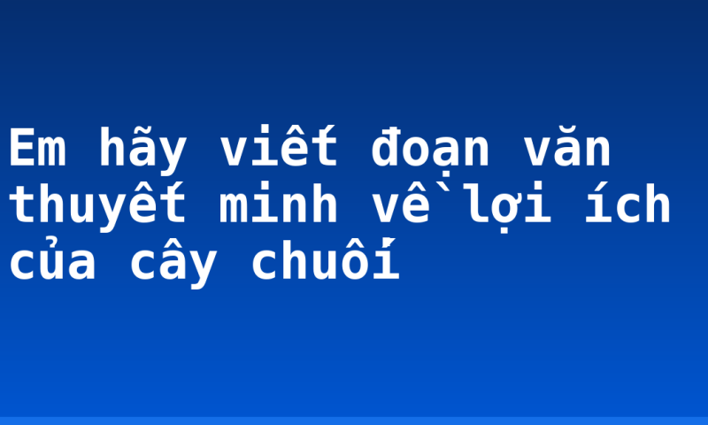 Em hãy viết đoạn văn thuyết minh về lợi ích của cây chuối