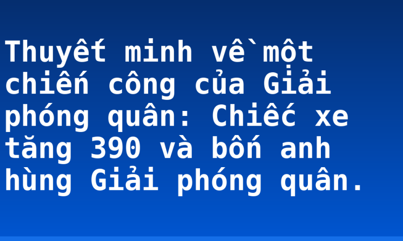 Thuyết minh về một chiến công của Giải phóng quân: Chiếc xe tăng 390 và bốn anh hùng Giải phóng quân.