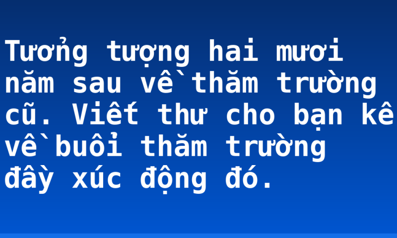 Tưởng tượng hai mươi năm sau về thăm trường cũ. Viết thư cho bạn kể về buổi thăm trường đầy xúc động đó.