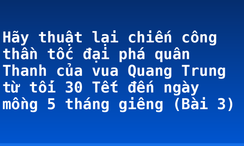 Hãy thuật lại chiến công thần tốc đại phá quân Thanh của vua Quang Trung từ tối 30 Tết đến ngày mồng 5 tháng giêng (Bài 3)