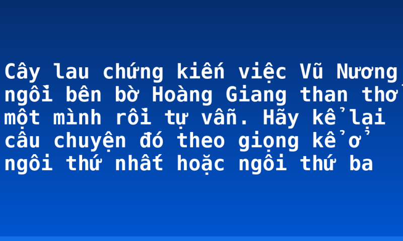 Cây lau chứng kiến việc Vũ Nương ngồi bên bờ Hoàng Giang than thở một mình rồi tự vẫn. Hãy kể lại câu chuyện đó theo giọng kể ở ngôi thứ nhất hoặc ngôi thứ ba