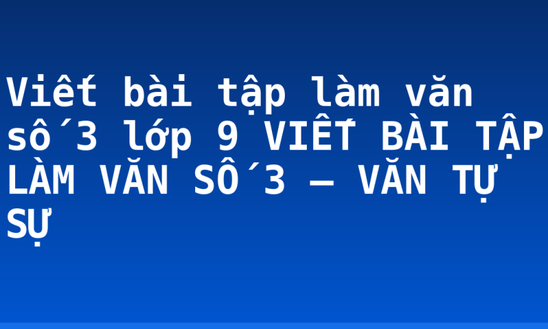 Viết bài tập làm văn số 3 lớp 9 VIẾT BÀI TẬP LÀM VĂN SỐ 3 – VĂN TỰ SỰ