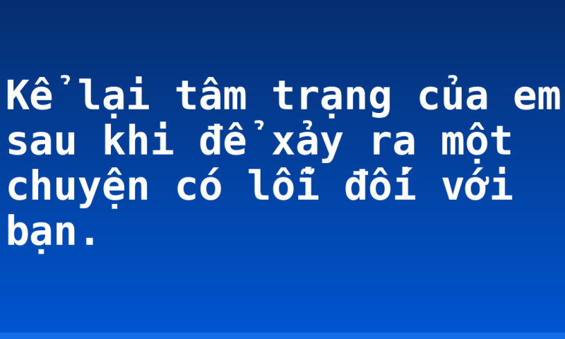 Kể lại tâm trạng của em sau khi để xảy ra một chuyện có lỗi đối với bạn.