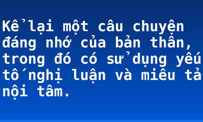 Kể lại một câu chuyện đáng nhớ của bản thân, trong đó có sử dụng yếu tố nghị luận và miêu tả nội tâm.