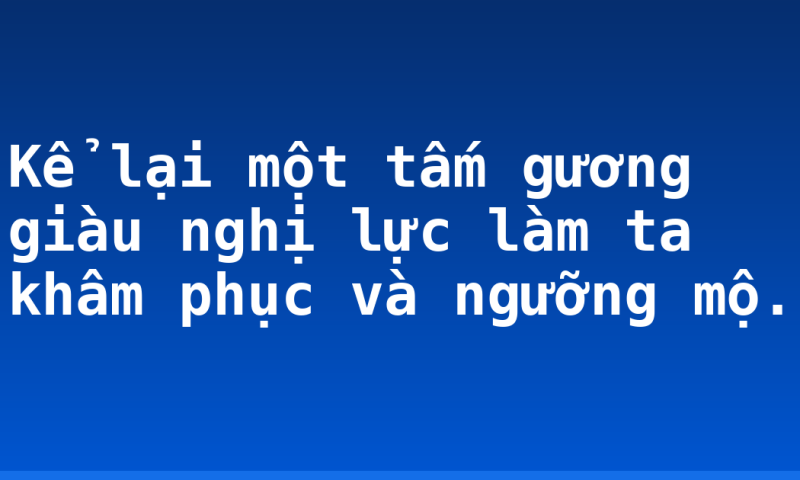 Kể lại một tấm gương giàu nghị  lực làm ta khâm phục và ngưỡng mộ.