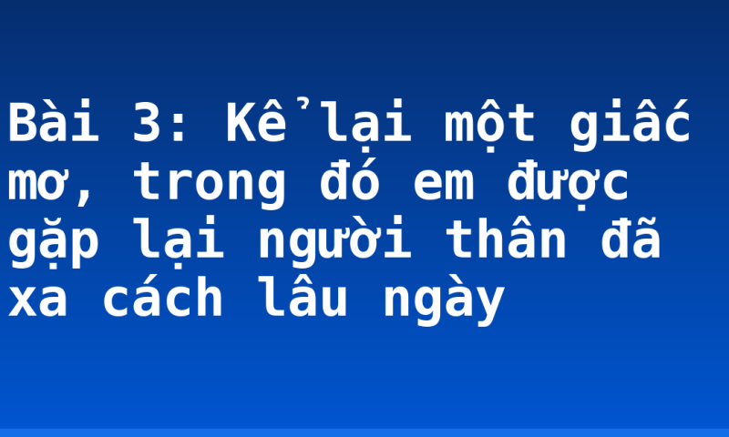 Bài 3: Kể lại một giấc mơ, trong đó em được gặp lại người thân đã xa cách lâu ngày