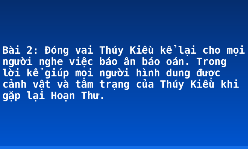Bài 2: Đóng vai Thúy Kiều kể lại cho mọi người nghe việc báo ân báo oán. Trong lời kể giúp mọi người hình dung được cảnh vật và tâm trạng của Thúy Kiều khi gặp lại Hoạn Thư.