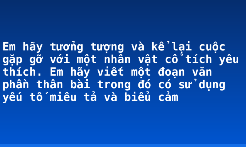 Em hãy tưởng tượng và kể lại cuộc gặp gỡ với một nhân vật cổ tích yêu thích. Em hãy viết một đoạn văn phần thân bài trong đó có sử dụng yếu tố miêu tả và biểu cảm