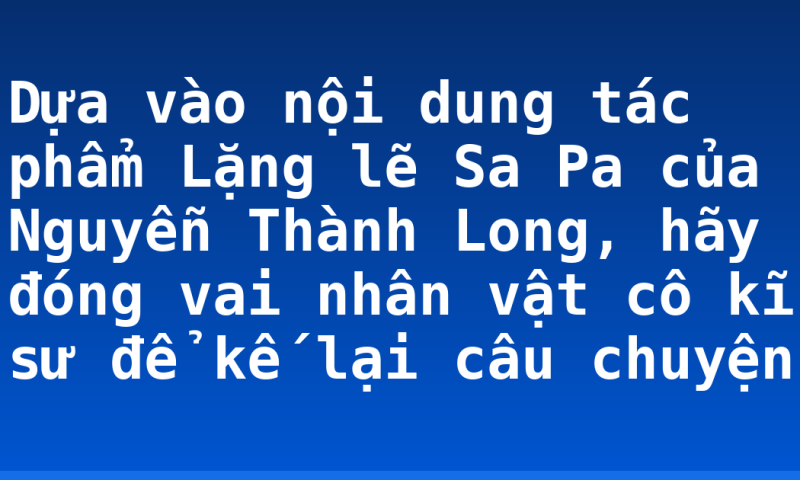 Dựa vào nội dung tác phẩm Lặng lẽ Sa Pa của Nguyễn Thành Long, hãy đóng vai nhân vật cô kĩ sư để kế lại câu chuyện