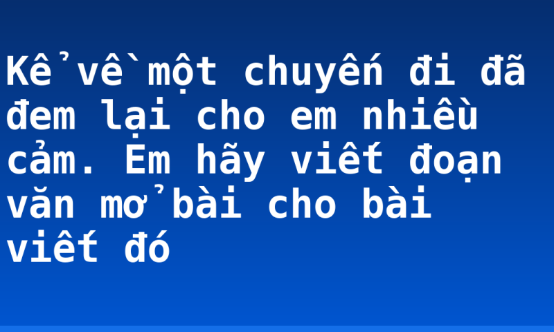 Kể về một chuyến đi đã đem lại cho em nhiều cảm. Em hãy viết đoạn văn mở bài cho bài viết đó