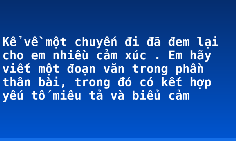 Kể về một chuyến đi đã đem lại cho em nhiều cảm xúc . Em hãy viết một đoạn văn trong phần thân bài, trong đó có kết hợp yếu tố miêu tả và biểu cảm