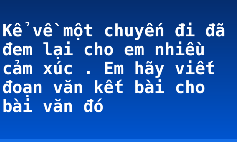 Kể về một chuyến đi đã đem lại cho em nhiều cảm xúc . Em hãy viết đoạn văn kết bài cho bài văn đó