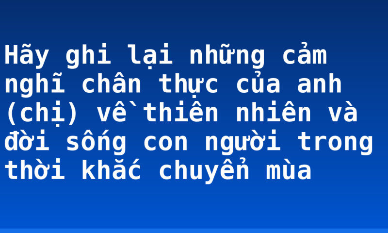 Hãy ghi lại những cảm nghĩ chân thực của anh (chị) về thiên nhiên và đời sống con người trong thời khắc chuyển mùa