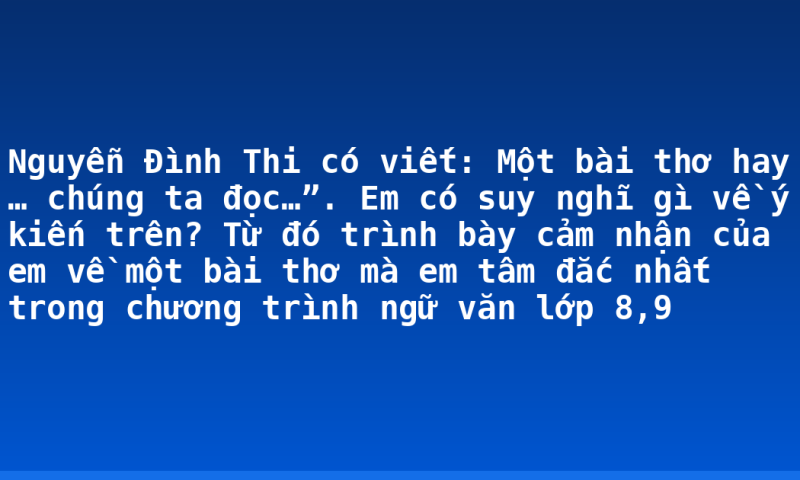 Nguyễn Đình Thi có viết: Một bài thơ hay … chúng ta đọc…”. Em có suy nghĩ gì về ý kiến trên? Từ đó trình bày cảm nhận của em về một bài thơ mà em tâm đắc nhất trong chương trình ngữ văn lớp 8,9