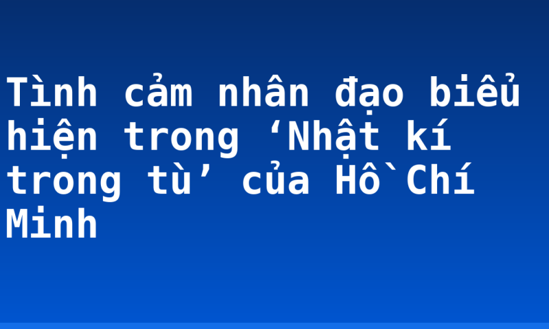 Tình cảm nhân đạo biểu hiện trong ‘Nhật kí trong tù’ của Hồ Chí Minh