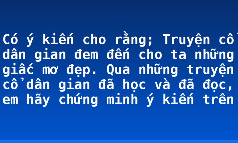 Có ý kiến cho rằng; Truyện cổ dân gian đem đến cho ta những giấc mơ đẹp. Qua những truyện cổ dân gian đã học và đã đọc, em hãy chứng minh ý kiến trên