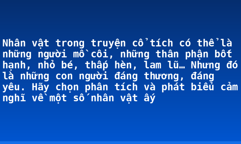Nhân vật trong truyện cổ tích có thể là những người mồ côi, những thân phận bốt hạnh, nhỏ bé, thấp hèn, lam lũ… Nhưng đó là những con người đáng thương, đáng yêu. Hãy chọn phân tích và phát biểu cảm nghĩ về một số nhân vật ấy