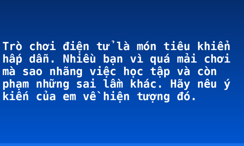 Trò chơi điện tử là món tiêu khiển hấp dẫn. Nhiều bạn vì quá mải chơi mà sao nhãng việc học tập và còn phạm những sai lầm khác. Hãy nêu ý kiến của em về hiện tượng đó.