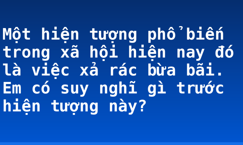 Một hiện tượng phổ biến trong xã hội hiện nay đó là việc xả rác bừa bãi. Em có suy nghĩ gì trước hiện tượng này?