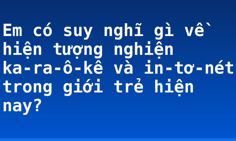 Em có suy nghĩ gì về hiện tượng nghiện ka-ra-ô-kê và in-tơ-nét trong giới trẻ hiện nay?