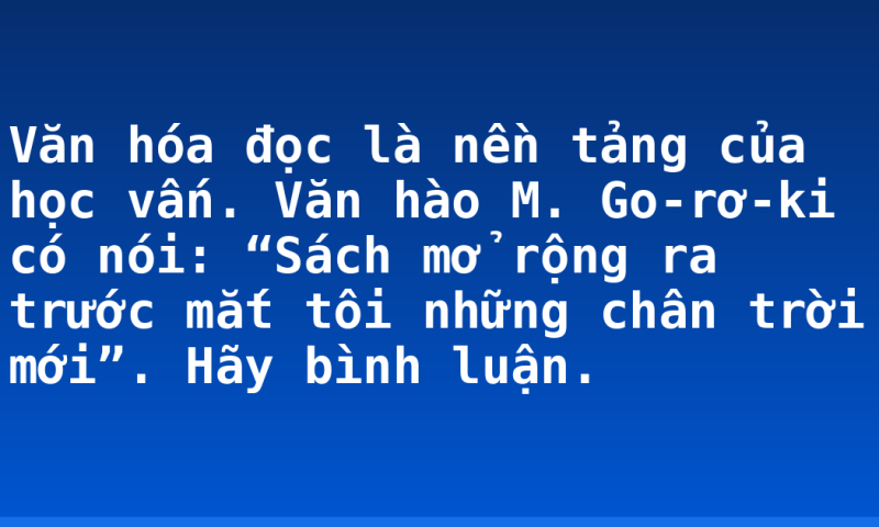 Văn hóa đọc là nền tảng của học vấn. Văn hào M. Go-rơ-ki có nói: “Sách mở rộng ra trước mắt tôi những chân trời mới”. Hãy bình luận.