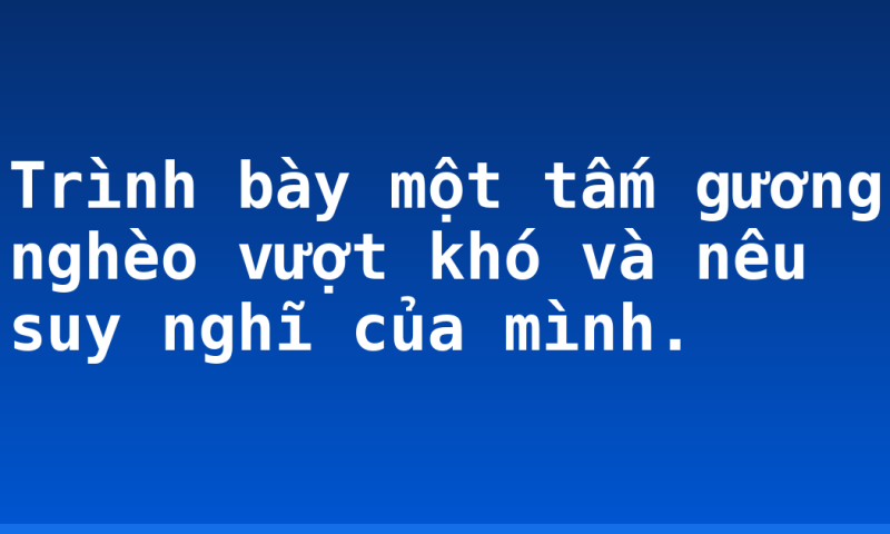 Trình bày một tấm gương nghèo vượt khó và nêu suy nghĩ của mình.