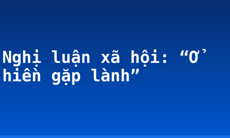 Nghị luận xã hội: “Ở hiền gặp lành”