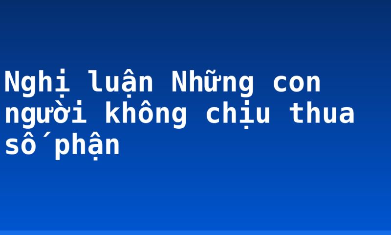 Nghị luận Những con người không chịu thua số phận