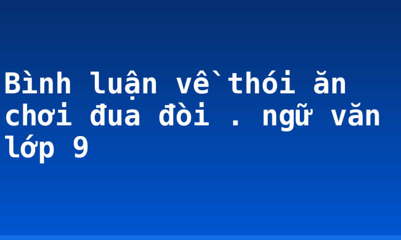 Bình luận về thói ăn chơi đua đòi . ngữ văn lớp 9