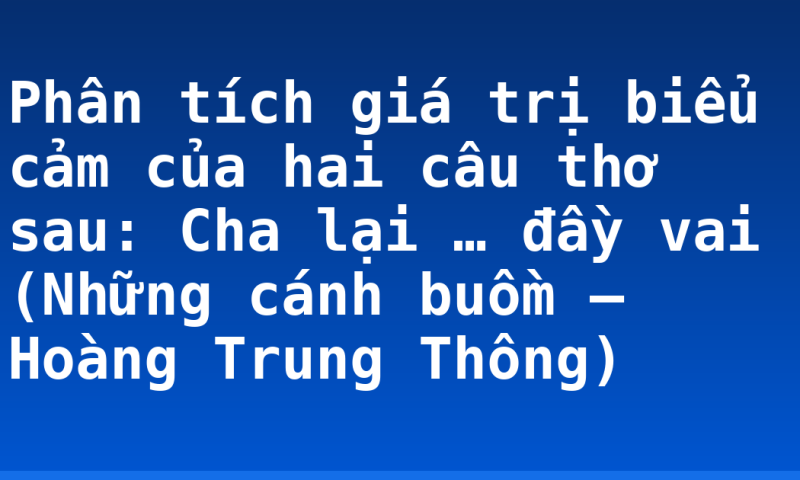 Phân tích giá trị biểu cảm của hai câu thơ sau: Cha lại  … đầy vai (Những cánh buồm – Hoàng Trung Thông)