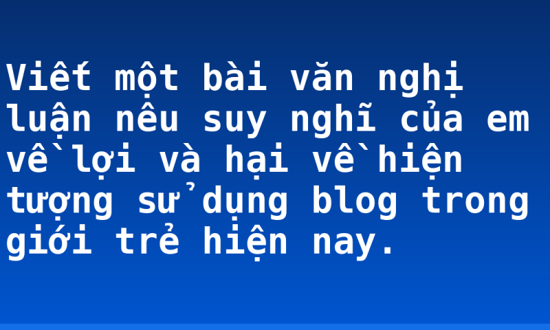 Viết một bài văn nghị luận nêu suy nghĩ của em về lợi và hại về hiện tượng sử dụng blog trong giới trẻ hiện nay.