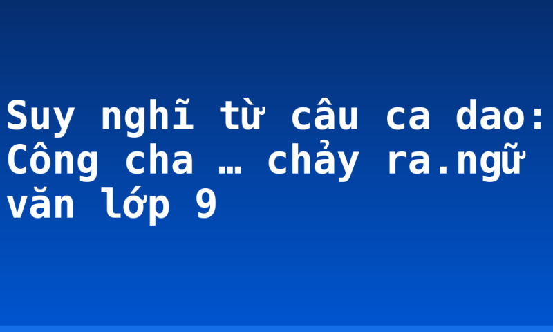 Suy nghĩ từ câu ca dao: Công cha … chảy ra.ngữ văn lớp 9