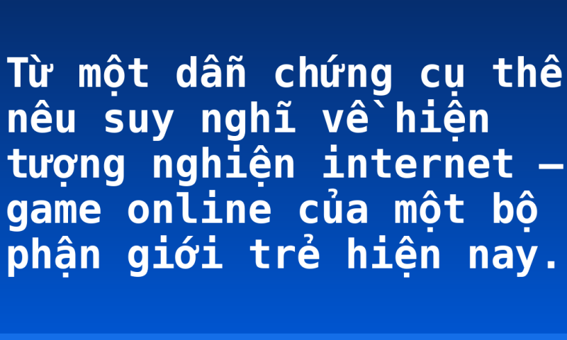 Từ một dẫn chứng cụ thể nêu suy nghĩ về hiện tượng nghiện internet – game online của một bộ phận giới trẻ hiện nay.