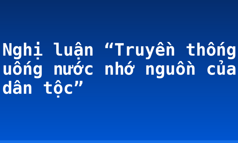 Nghị luận “Truyền thống uống nước nhớ nguồn của dân tộc”