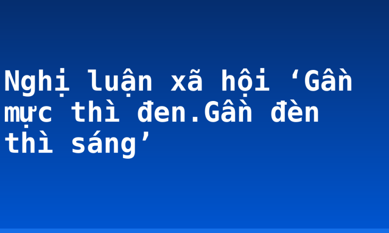 Nghị luận xã hội ‘Gần mực thì đen.Gần đèn thì sáng’