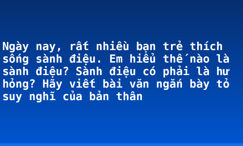Ngày nay, rất nhiều bạn trẻ thích sống sành điệu. Em hiểu thế nào là sành điệu? Sành điệu có phải là hư hỏng? Hãy viết bài văn ngắn bày tỏ suy nghĩ của bản thân