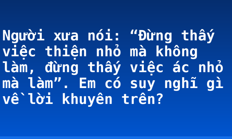 Người xưa nói: “Đừng thấy việc thiện nhỏ mà không làm, đừng thấy việc ác nhỏ mà làm”. Em có suy nghĩ gì về lời khuyên trên?