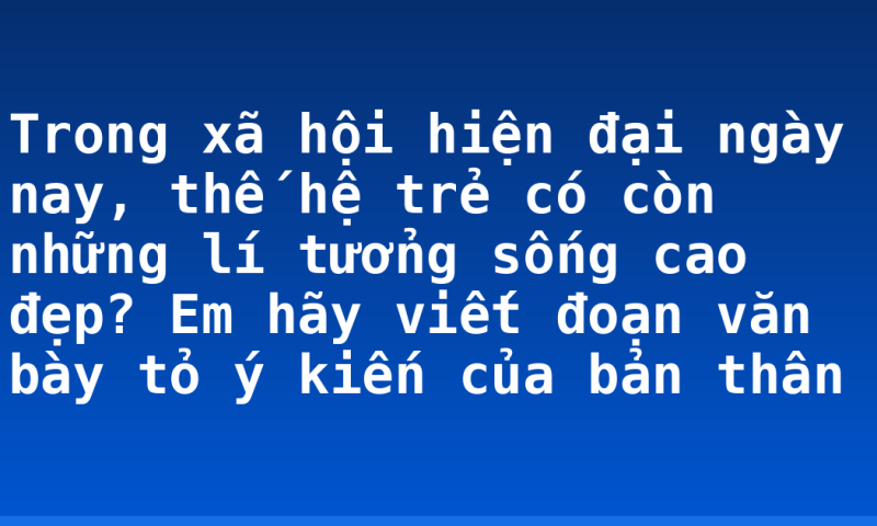 Trong xã hội hiện đại ngày nay, thế hệ trẻ có còn những lí tưởng sống cao đẹp? Em hãy viết đoạn văn bày tỏ ý kiến của bản thân